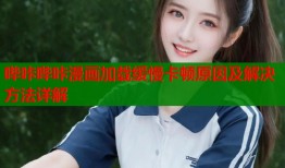 哔咔哔咔漫画加载缓慢卡顿原因及解决方法详解