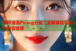 哔咔漫画Picacg分留二全新体验与精彩内容推荐