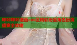 哔咔哔咔漫画cos区精彩纷呈角色扮演盛宴全攻略