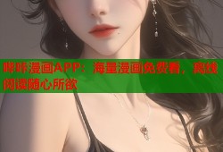 哔咔漫画APP：海量漫画免费看，离线阅读随心所欲