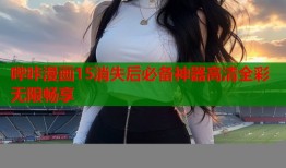 哔咔漫画15消失后必备神器高清全彩无限畅享