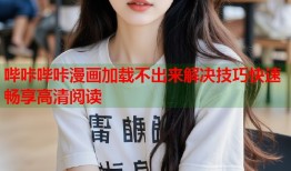 哔咔哔咔漫画加载不出来解决技巧快速畅享高清阅读