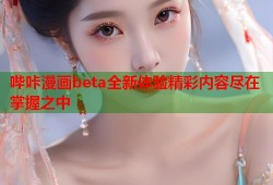哔咔漫画beta全新体验精彩内容尽在掌握之中
