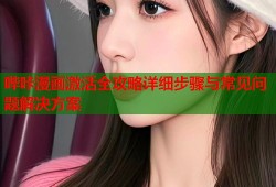 哔咔漫画激活全攻略详细步骤与常见问题解决方案