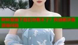 哔咔漫画下载后也看不了？快速解决看漫画问题