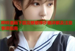 哔咔漫画下载完整顺序步骤详解及注意事项指南
