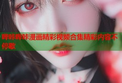 哔咔哔咔漫画精彩视频合集精彩内容不停歇