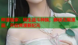 哔漫独家：转生战斗种族，解锁无限漫画，开启爽漫新纪元
