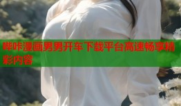 哔咔漫画男男开车下载平台高速畅享精彩内容