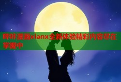 哔咔漫画xianx全新体验精彩内容尽在掌握中