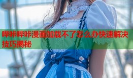 哔咔哔咔漫画加载不了怎么办快速解决技巧揭秘
