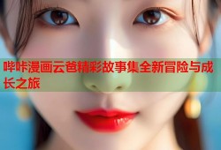 哔咔漫画云爸精彩故事集全新冒险与成长之旅