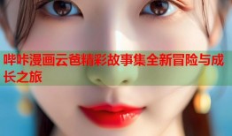 哔咔漫画云爸精彩故事集全新冒险与成长之旅