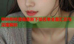 哔咔哔咔漫画最新下架名单全面汇总与深度解析