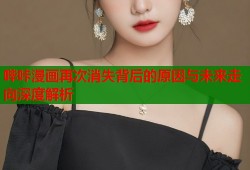 哔咔漫画再次消失背后的原因与未来走向深度解析