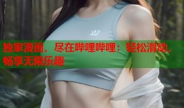 独家漫画，尽在哔哩哔哩：轻松滑动，畅享无限乐趣