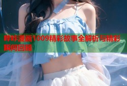 哔咔漫画1009精彩故事全解析与精彩瞬间回顾