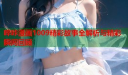 哔咔漫画1009精彩故事全解析与精彩瞬间回顾