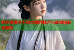 哔咔漫画中不知火舞的魅力与故事精彩全解析