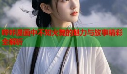 哔咔漫画中不知火舞的魅力与故事精彩全解析
