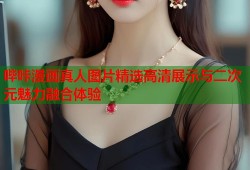 哔咔漫画真人图片精选高清展示与二次元魅力融合体验