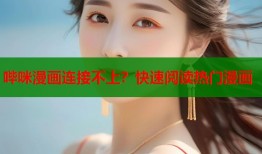 哔咪漫画连接不上？快速阅读热门漫画