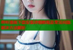哔咔漫画下载安装详细教程及常见问题解决方法解析