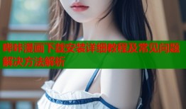 哔咔漫画下载安装详细教程及常见问题解决方法解析
