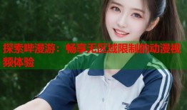 探索哔漫游：畅享无区域限制的动漫视频体验