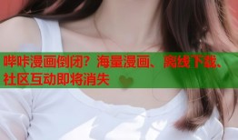 哔咔漫画倒闭？海量漫画、离线下载、社区互动即将消失