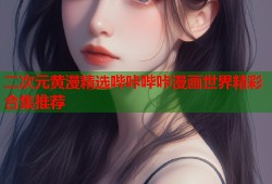 二次元黄漫精选哔咔哔咔漫画世界精彩合集推荐