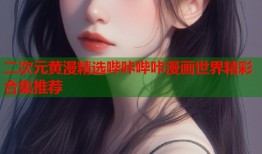 二次元黄漫精选哔咔哔咔漫画世界精彩合集推荐