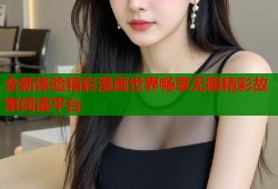 全新体验精彩漫画世界畅享无限精彩故事阅读平台