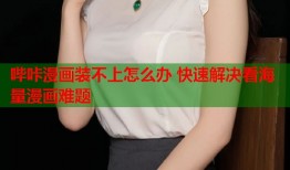 哔咔漫画装不上怎么办 快速解决看海量漫画难题