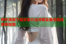 哔咔漫画下载安装方法详解及最佳载体推荐指南