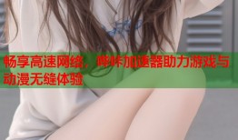 畅享高速网络，哔咔加速器助力游戏与动漫无缝体验