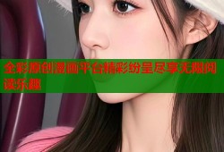 全彩原创漫画平台精彩纷呈尽享无限阅读乐趣