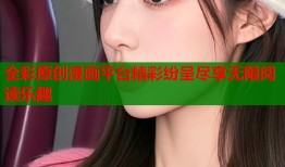 全彩原创漫画平台精彩纷呈尽享无限阅读乐趣