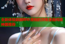 全新体验超越哔咔漫画的顶级漫画阅读神器推荐