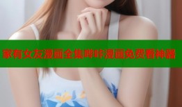 家有女友漫画全集哔咔漫画免费看神器