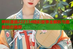 哔咔漫画222134精彩故事全解析与最新动态推荐