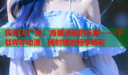探索无广告、海量漫画的乐趣——下载哔咔动漫，随时随地畅享精彩
