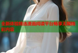 全新体验精选漫画阅读平台畅享无限精彩内容