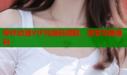 哔咔动漫VIP兑换码领取，享受专属福利
