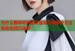 为什么看哔咔漫画总是很卡顿解决方法和优化技巧详解
