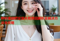 哔咔漫画吧安装失败原因解析及解决方法全攻略