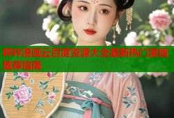 哔咔漫画云百度资源大全最新热门漫画推荐指南
