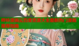 哔咔漫画云百度资源大全最新热门漫画推荐指南