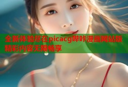 全新体验尽在picacg哔咔漫画网站版精彩内容无限畅享