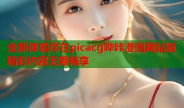 全新体验尽在picacg哔咔漫画网站版精彩内容无限畅享